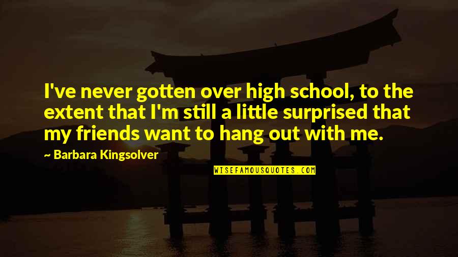 With My Friends Quotes By Barbara Kingsolver: I've never gotten over high school, to the