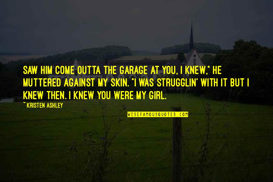 With My Girl Quotes By Kristen Ashley: Saw him come outta the garage at you, With My Girl Quotes By Kristen Ashley: Saw him come outta the garage at you,