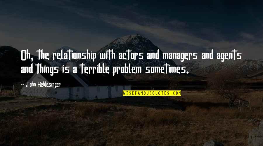 With Oh Quotes By John Schlesinger: Oh, the relationship with actors and managers and With Oh Quotes By John Schlesinger: Oh, the relationship with actors and managers and