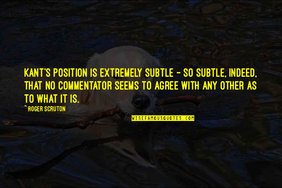 With Other Quotes By Roger Scruton: Kant's position is extremely subtle - so subtle, With Other Quotes By Roger Scruton: Kant's position is extremely subtle - so subtle,