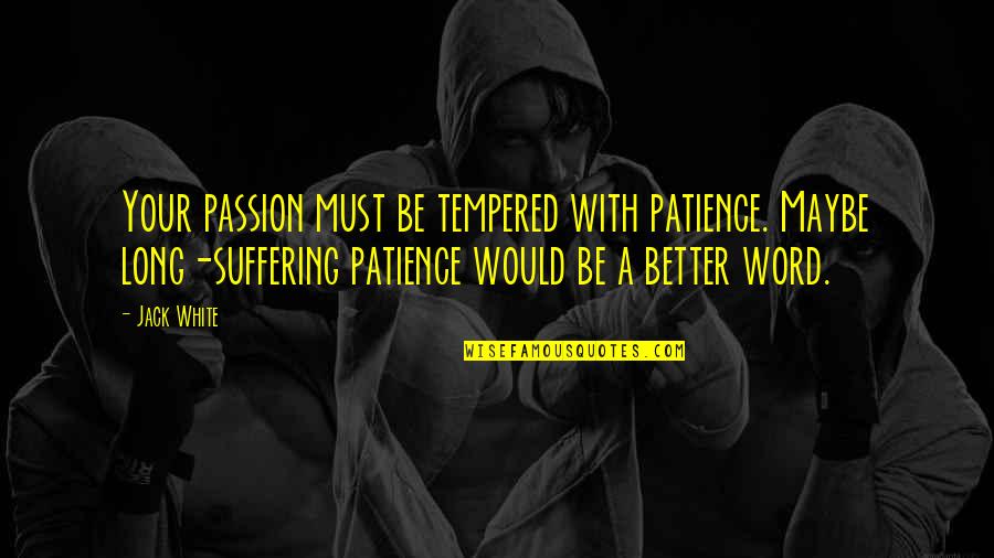 With Patience Quotes By Jack White: Your passion must be tempered with patience. Maybe With Patience Quotes By Jack White: Your passion must be tempered with patience. Maybe
