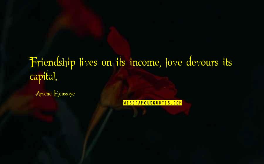 With Real Intent Quotes By Arsene Houssaye: Friendship lives on its income, love devours its