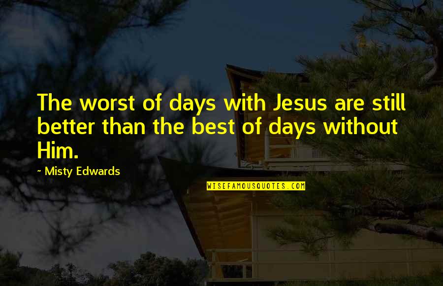 With The Best Quotes By Misty Edwards: The worst of days with Jesus are still