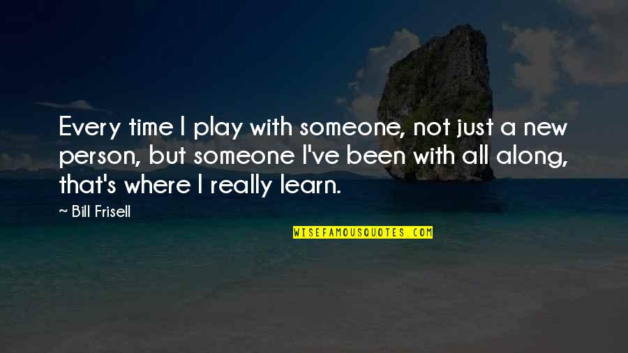 With Time You Learn Quotes By Bill Frisell: Every time I play with someone, not just With Time You Learn Quotes By Bill Frisell: Every time I play with someone, not just