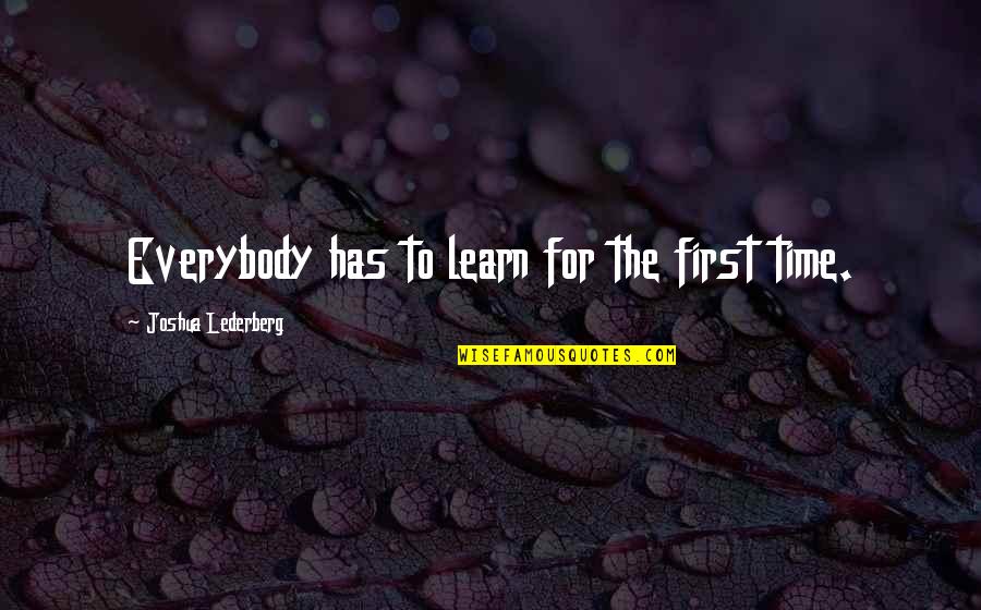 With Time You Learn Quotes By Joshua Lederberg: Everybody has to learn for the first time. With Time You Learn Quotes By Joshua Lederberg: Everybody has to learn for the first time.