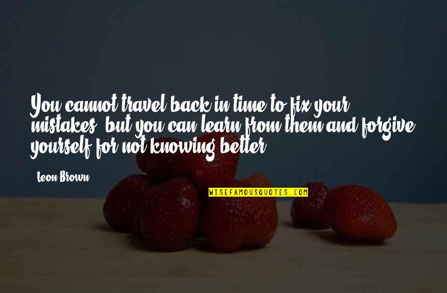 With Time You Learn Quotes By Leon Brown: You cannot travel back in time to fix With Time You Learn Quotes By Leon Brown: You cannot travel back in time to fix