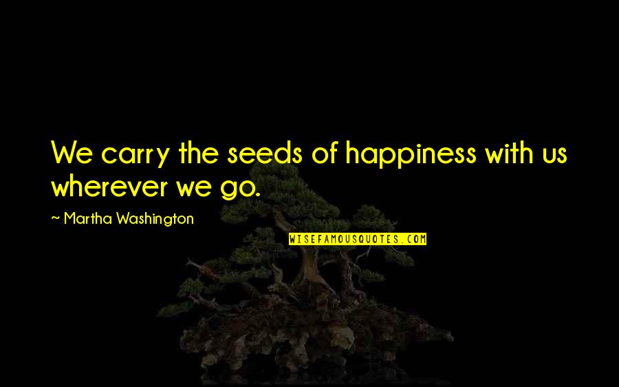 With Us Wherever We Go Quotes By Martha Washington: We carry the seeds of happiness with us