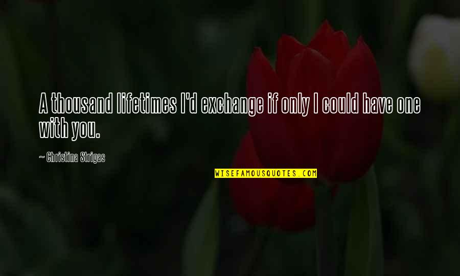With You Quotes Quotes By Christina Strigas: A thousand lifetimes I'd exchange if only I With You Quotes Quotes By Christina Strigas: A thousand lifetimes I'd exchange if only I
