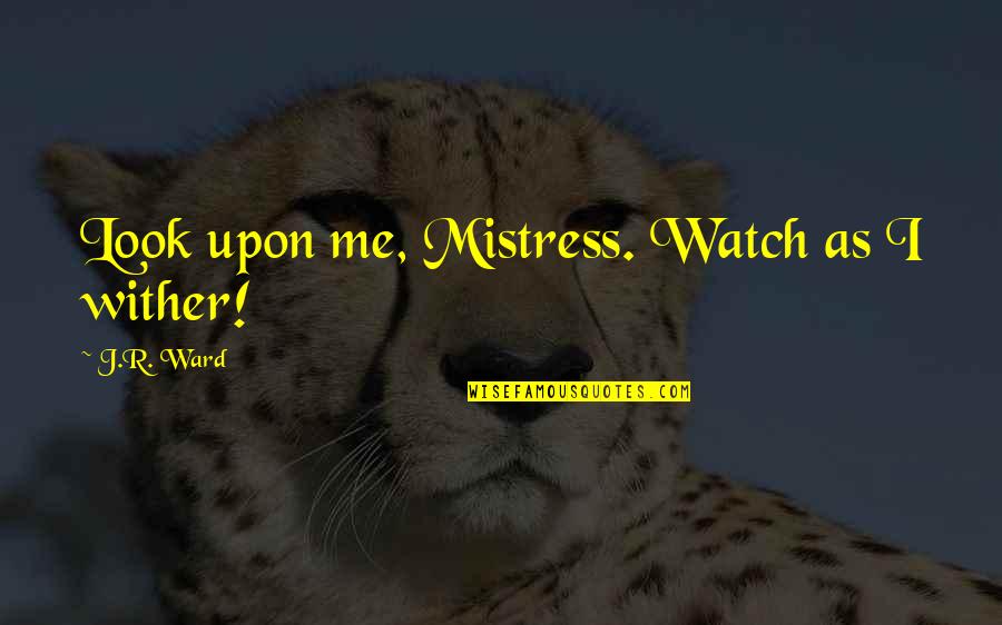 Wither Quotes By J.R. Ward: Look upon me, Mistress. Watch as I wither!