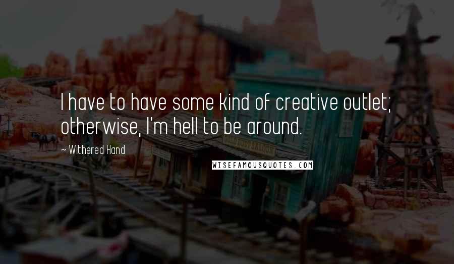 Withered Hand quotes: I have to have some kind of creative outlet; otherwise, I'm hell to be around.