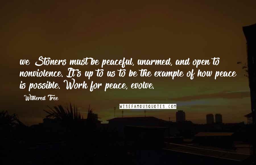 Withered Tree quotes: we Stoners must be peaceful, unarmed, and open to nonviolence. It's up to us to be the example of how peace is possible. Work for peace, evolve.