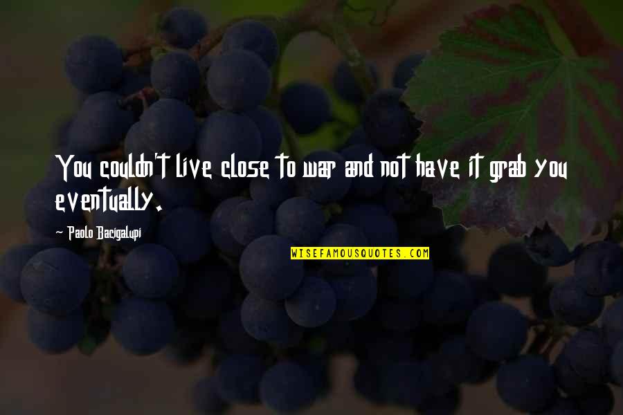 Withering Away Quotes By Paolo Bacigalupi: You couldn't live close to war and not Withering Away Quotes By Paolo Bacigalupi: You couldn't live close to war and not