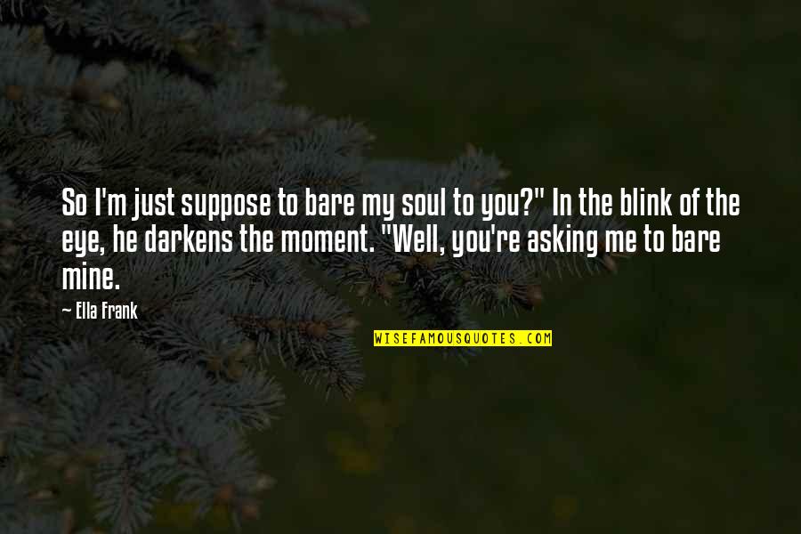Within A Blink Of An Eye Quotes By Ella Frank: So I'm just suppose to bare my soul
