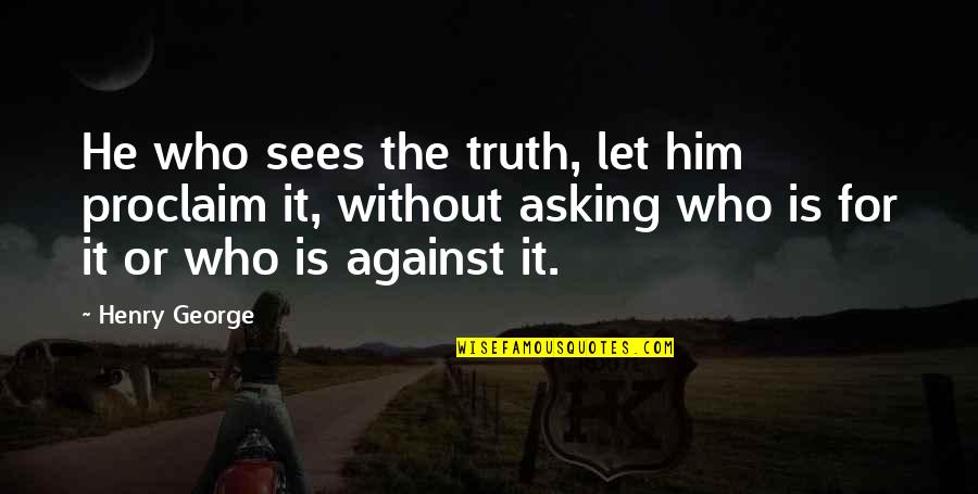Without Asking Quotes By Henry George: He who sees the truth, let him proclaim