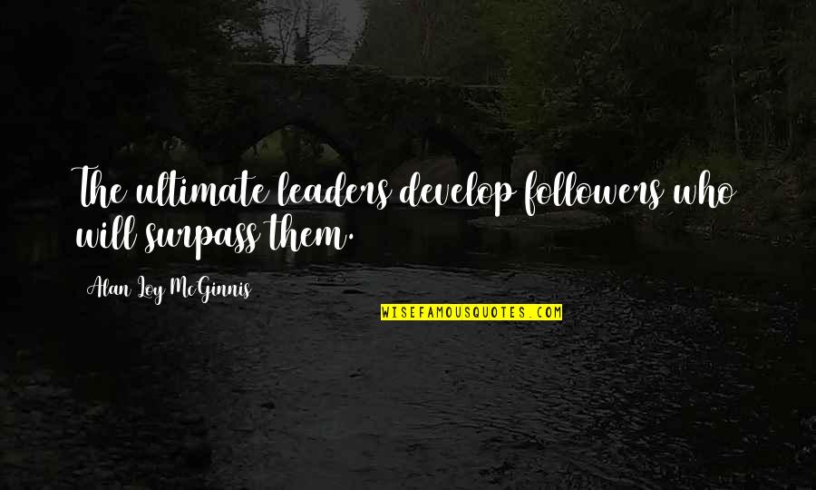 Without Followers There Are No Leaders Quotes By Alan Loy McGinnis: The ultimate leaders develop followers who will surpass
