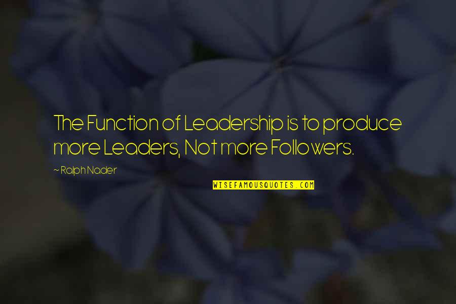 Without Followers There Are No Leaders Quotes By Ralph Nader: The Function of Leadership is to produce more