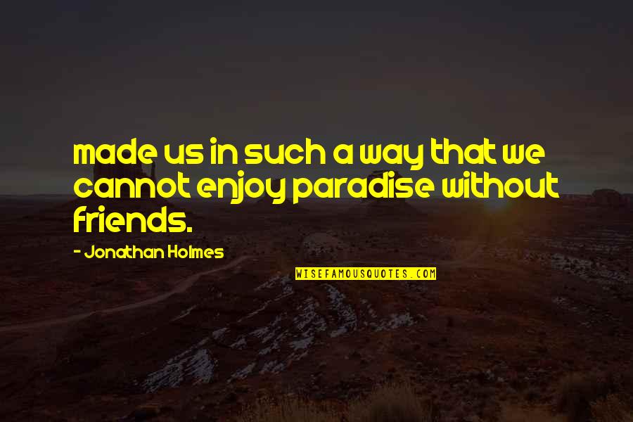 Without Friends Quotes By Jonathan Holmes: made us in such a way that we