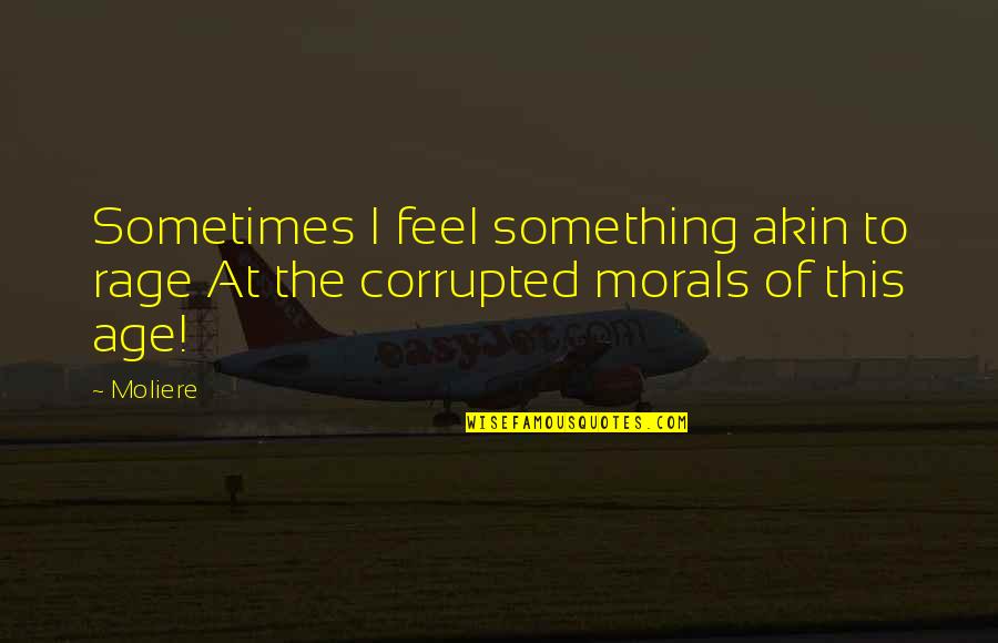 Without Morals Quotes By Moliere: Sometimes I feel something akin to rage At
