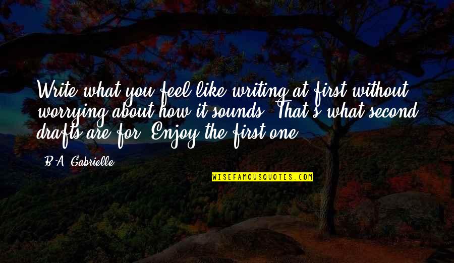 Without Quote Quotes By B.A. Gabrielle: Write what you feel like writing at first Without Quote Quotes By B.A. Gabrielle: Write what you feel like writing at first
