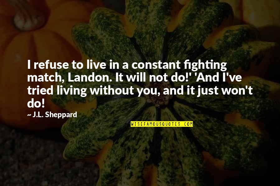 Without Quote Quotes By J.L. Sheppard: I refuse to live in a constant fighting Without Quote Quotes By J.L. Sheppard: I refuse to live in a constant fighting