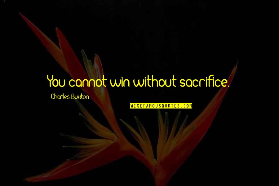 Without Sacrifice Quotes By Charles Buxton: You cannot win without sacrifice.