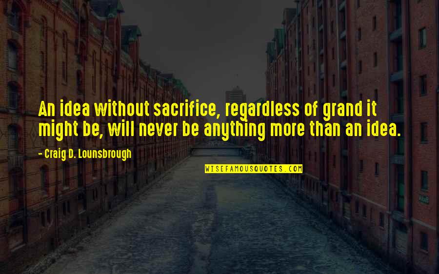 Without Sacrifice Quotes By Craig D. Lounsbrough: An idea without sacrifice, regardless of grand it