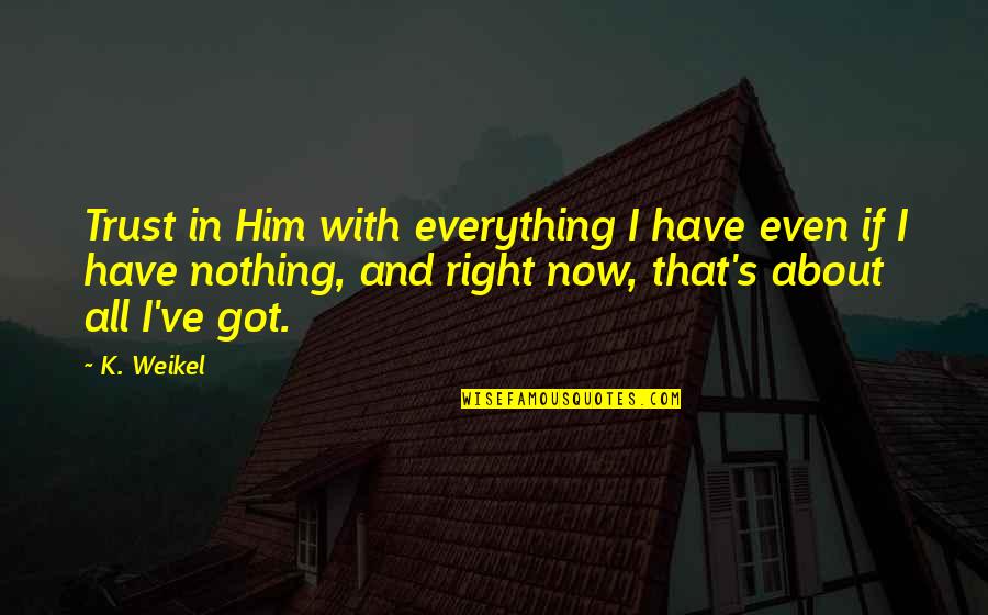 Without Trust There Is Nothing Quotes By K. Weikel: Trust in Him with everything I have even