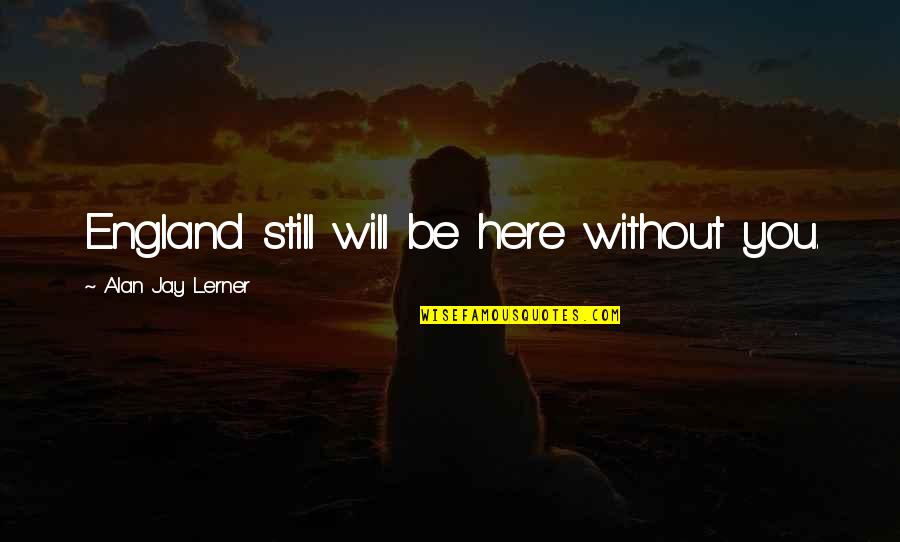 Without You Here Quotes By Alan Jay Lerner: England still will be here without you. Without You Here Quotes By Alan Jay Lerner: England still will be here without you.