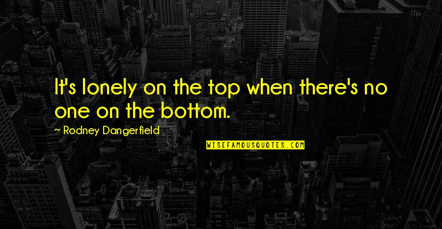 Without You I Am Lonely Quotes By Rodney Dangerfield: It's lonely on the top when there's no