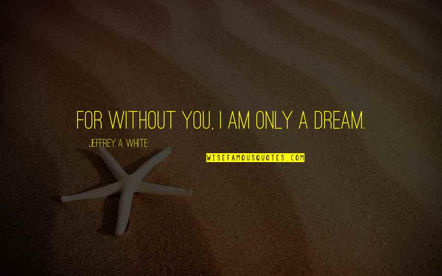 Without You I Am Quotes By Jeffrey A. White: For without you, I am only a dream.