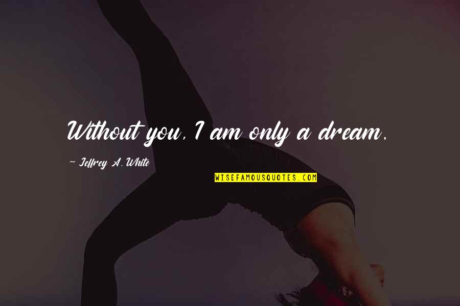 Without You I Am Quotes By Jeffrey A. White: Without you, I am only a dream.
