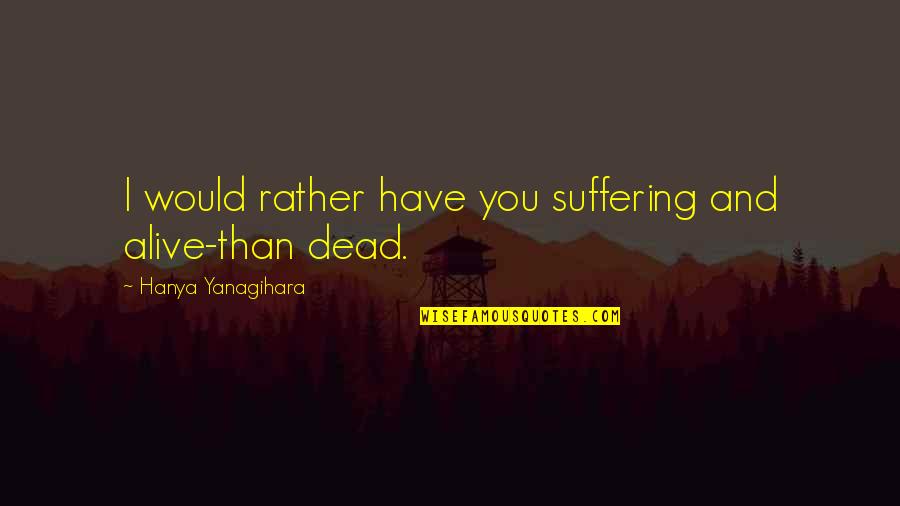 Without You I ' M Dead Quotes By Hanya Yanagihara: I would rather have you suffering and alive-than