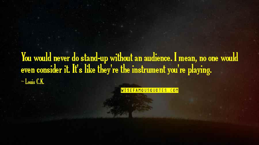 Without You It Like Quotes By Louis C.K.: You would never do stand-up without an audience.