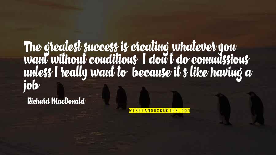 Without You It Like Quotes By Richard MacDonald: The greatest success is creating whatever you want