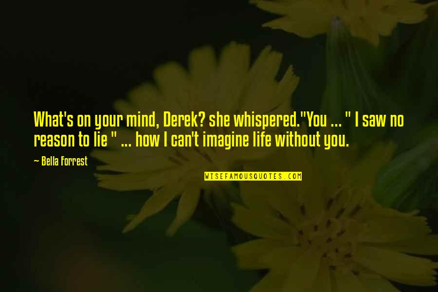 Without You Life Quotes By Bella Forrest: What's on your mind, Derek? she whispered."You ...