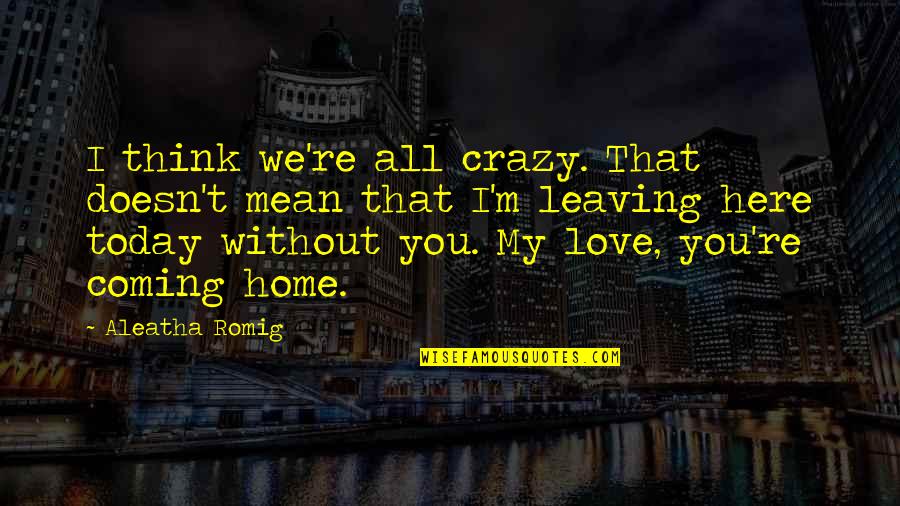 Without You My Love Quotes By Aleatha Romig: I think we're all crazy. That doesn't mean Without You My Love Quotes By Aleatha Romig: I think we're all crazy. That doesn't mean