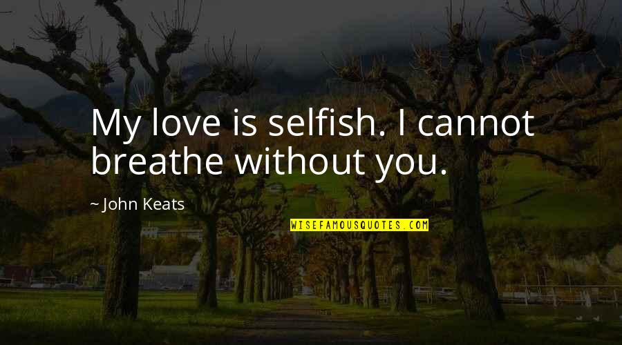 Without You My Love Quotes By John Keats: My love is selfish. I cannot breathe without Without You My Love Quotes By John Keats: My love is selfish. I cannot breathe without