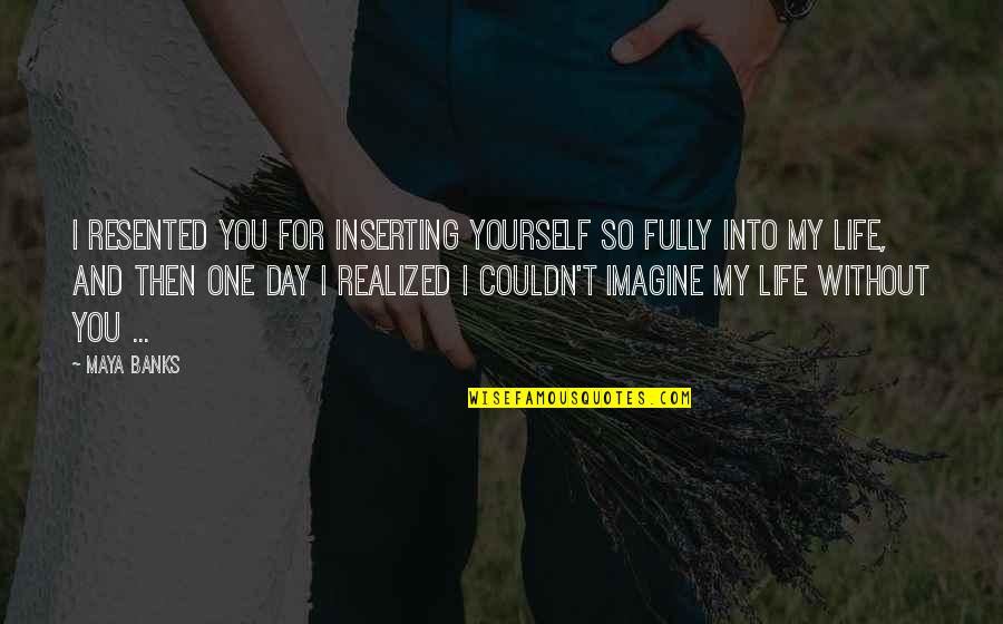 Without You My Love Quotes By Maya Banks: I resented you for inserting yourself so fully Without You My Love Quotes By Maya Banks: I resented you for inserting yourself so fully