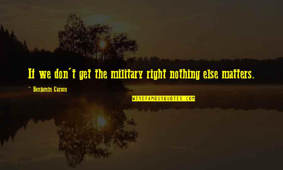 Without You Nothing Matters Quotes By Benjamin Carson: If we don't get the military right nothing