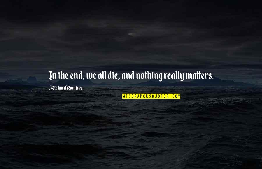 Without You Nothing Matters Quotes By Richard Ramirez: In the end, we all die, and nothing