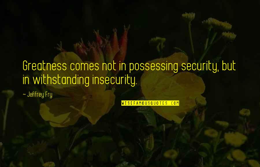 Withstanding Quotes By Jeffrey Fry: Greatness comes not in possessing security, but in