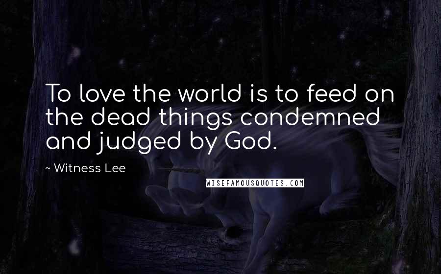 Witness Lee quotes: To love the world is to feed on the dead things condemned and judged by God.