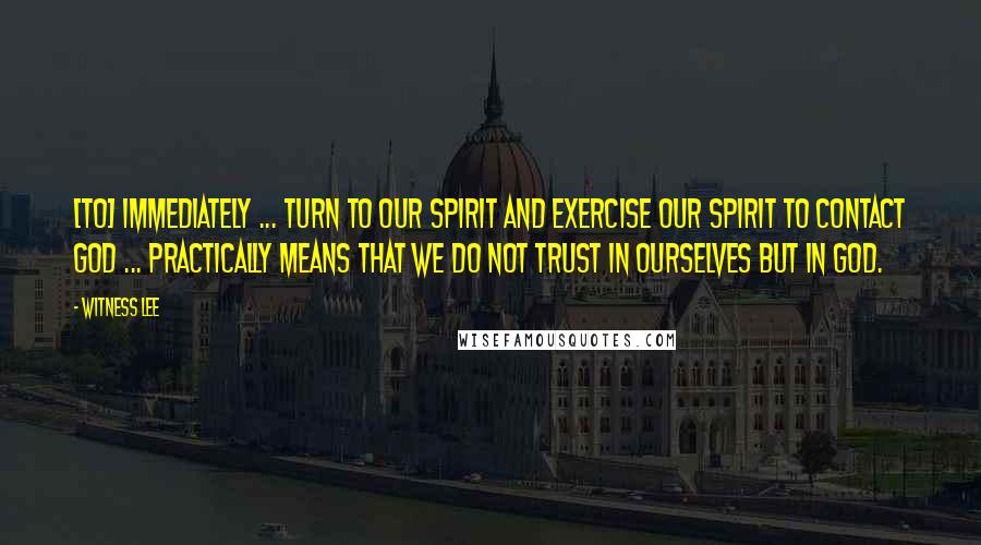 Witness Lee quotes: [To] Immediately ... turn to our spirit and exercise our spirit to contact God ... practically means that we do not trust in ourselves but in God.