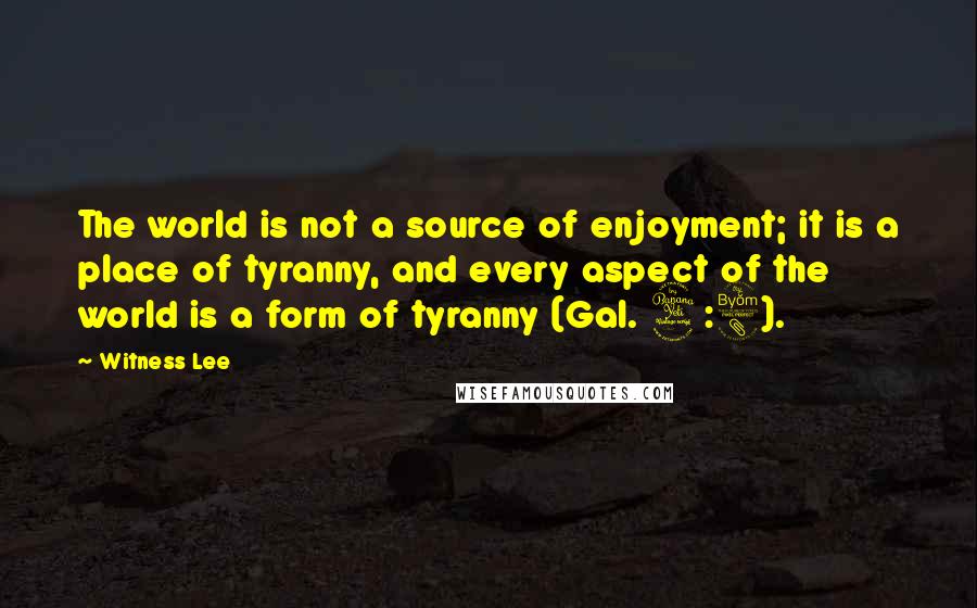 Witness Lee quotes: The world is not a source of enjoyment; it is a place of tyranny, and every aspect of the world is a form of tyranny (Gal. 4:8).