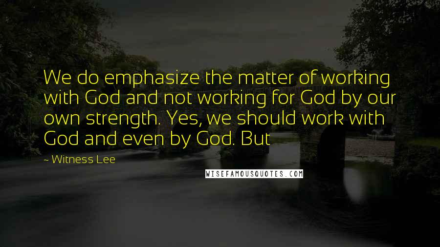 Witness Lee quotes: We do emphasize the matter of working with God and not working for God by our own strength. Yes, we should work with God and even by God. But