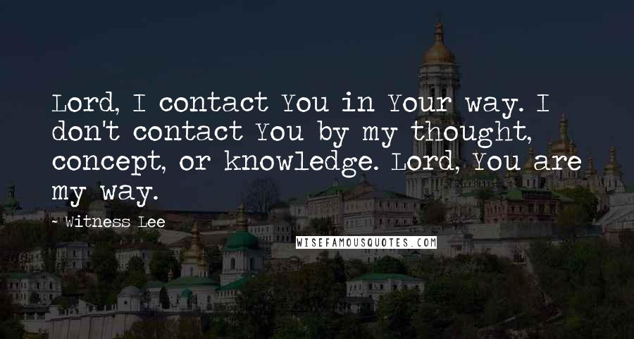 Witness Lee quotes: Lord, I contact You in Your way. I don't contact You by my thought, concept, or knowledge. Lord, You are my way.