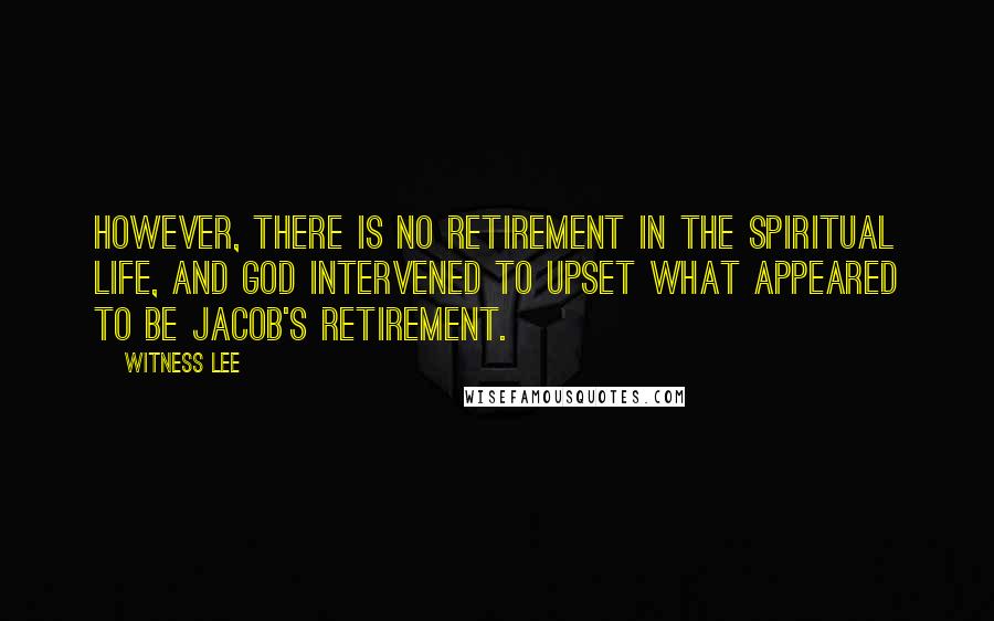 Witness Lee quotes: However, there is no retirement in the spiritual life, and God intervened to upset what appeared to be Jacob's retirement.
