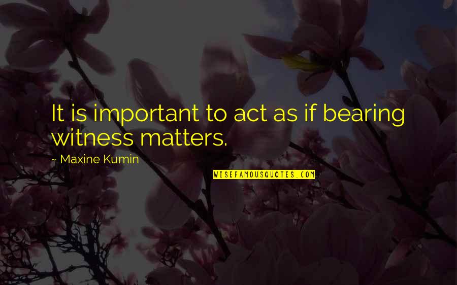 Witness Quotes By Maxine Kumin: It is important to act as if bearing