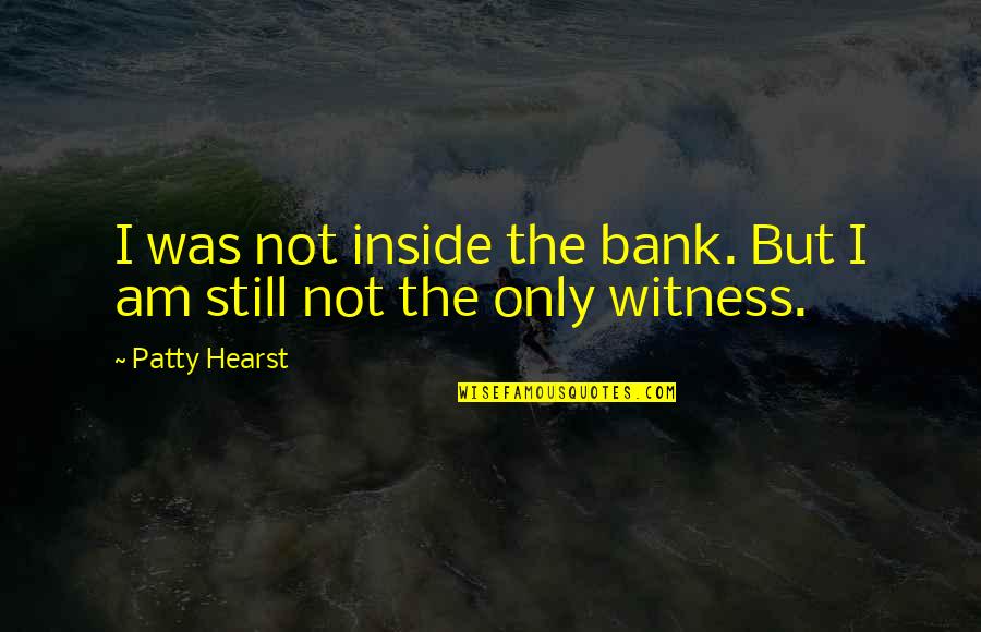 Witness Quotes By Patty Hearst: I was not inside the bank. But I