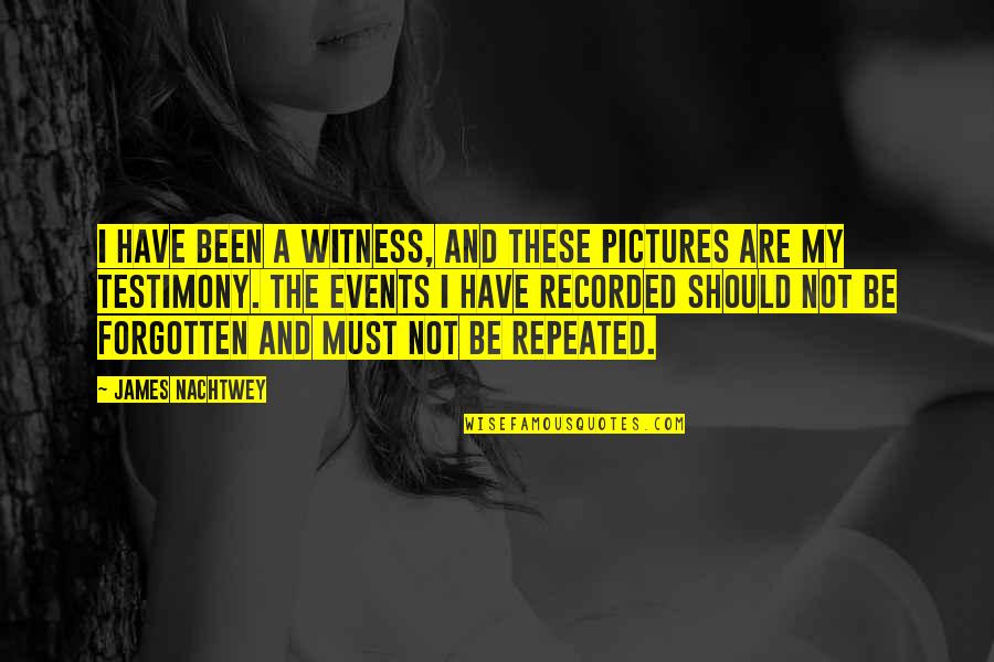 Witness Testimony Quotes By James Nachtwey: I have been a witness, and these pictures